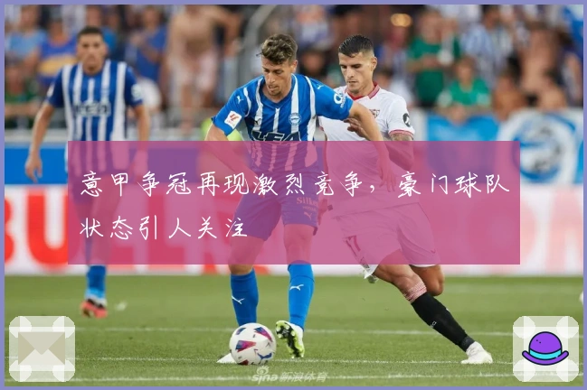 意甲争冠再现激烈竞争，豪门球队状态引人关注