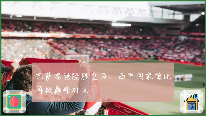 巴萨客场险胜皇马，西甲国家德比再掀巅峰对决