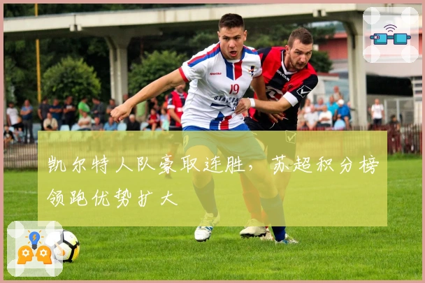 凯尔特人队豪取连胜，苏超积分榜领跑优势扩大