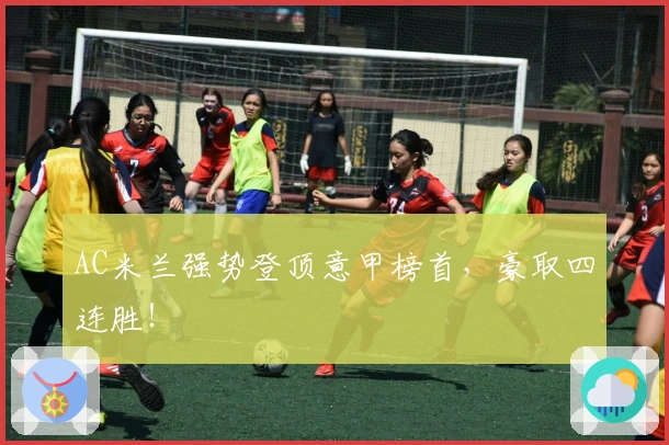 AC米兰强势登顶意甲榜首，豪取四连胜！