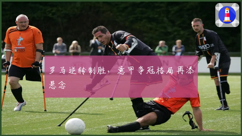 罗马逆转制胜，意甲争冠格局再添悬念