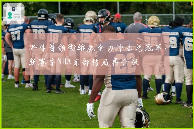 字母哥领衔雄鹿全力冲击总冠军，新赛季NBA东部格局再升级