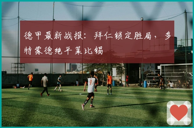 德甲最新战报：拜仁锁定胜局，多特蒙德绝平莱比锡