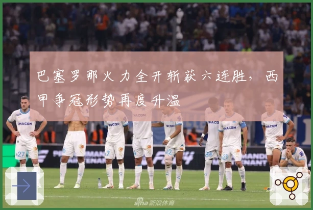 巴塞罗那火力全开斩获六连胜,西甲争冠形势再度升温