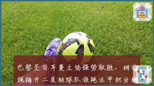 巴黎圣日耳曼主场强势取胜,姆巴佩梅开二度助球队领跑法甲积分榜