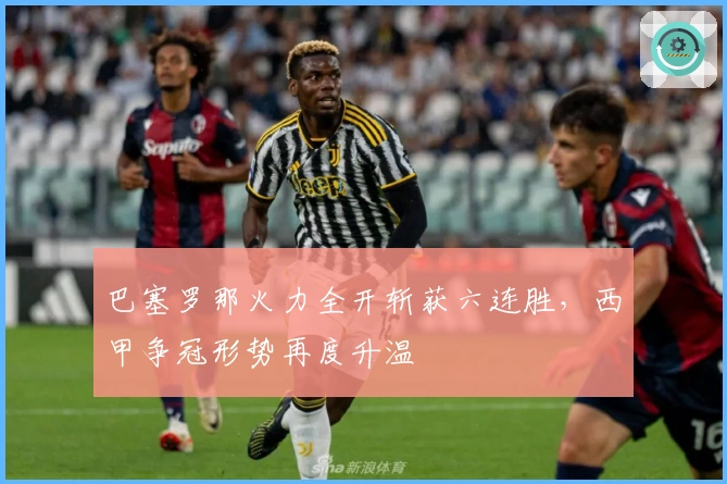 巴塞罗那火力全开斩获六连胜，西甲争冠形势再度升温