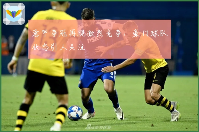 意甲争冠再现激烈竞争，豪门球队状态引人关注