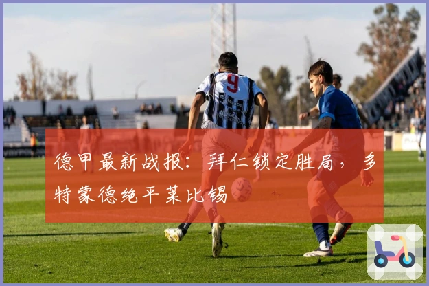 德甲最新战报：拜仁锁定胜局，多特蒙德绝平莱比锡