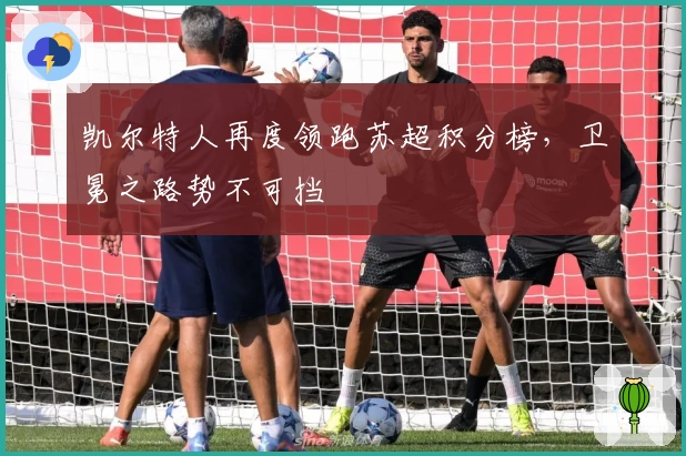 凯尔特人再度领跑苏超积分榜，卫冕之路势不可挡