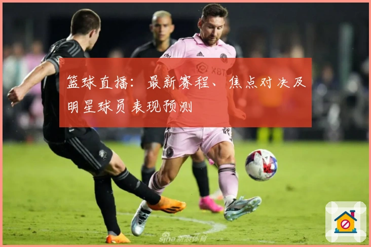 篮球直播:最新赛程、焦点对决及明星球员表现预测