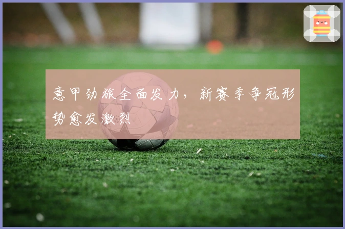 意甲劲旅全面发力,新赛季争冠形势愈发激烈