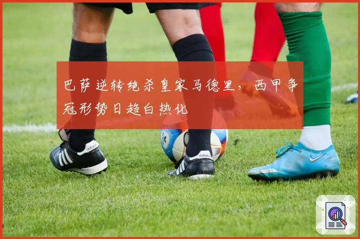 巴萨逆转绝杀皇家马德里，西甲争冠形势日趋白热化