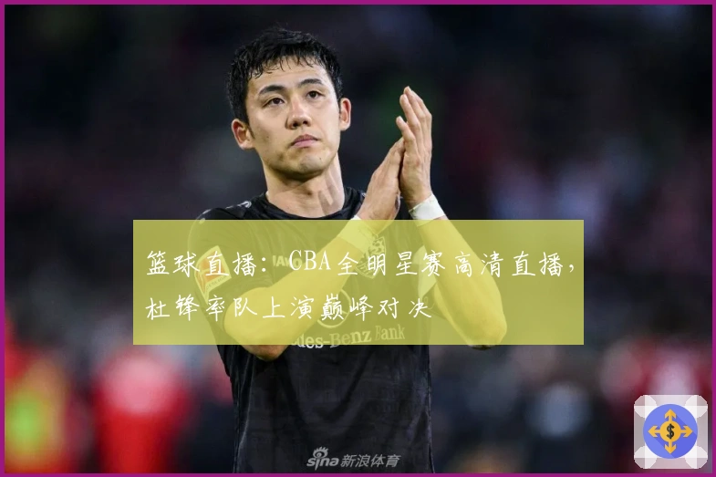 篮球直播：CBA全明星赛高清直播，杜锋率队上演巅峰对决