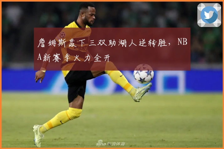 詹姆斯轰下三双助湖人逆转胜，NBA新赛季火力全开