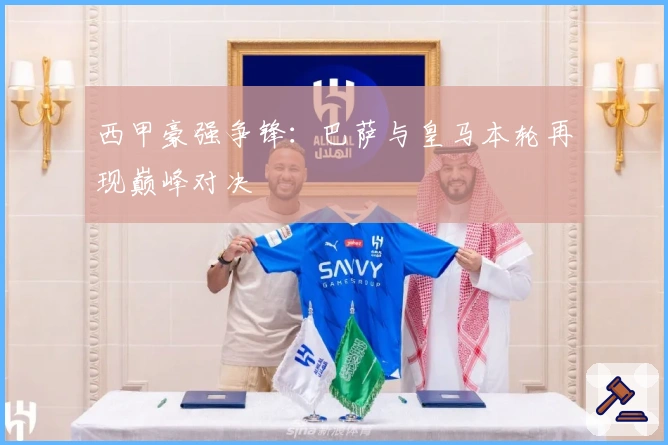 西甲豪强争锋：巴萨与皇马本轮再现巅峰对决