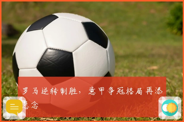 罗马逆转制胜，意甲争冠格局再添悬念