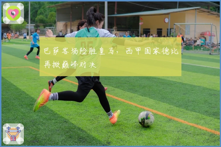 巴萨客场险胜皇马，西甲国家德比再掀巅峰对决