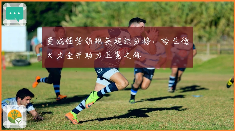 曼城强势领跑英超积分榜，哈兰德火力全开助力卫冕之路