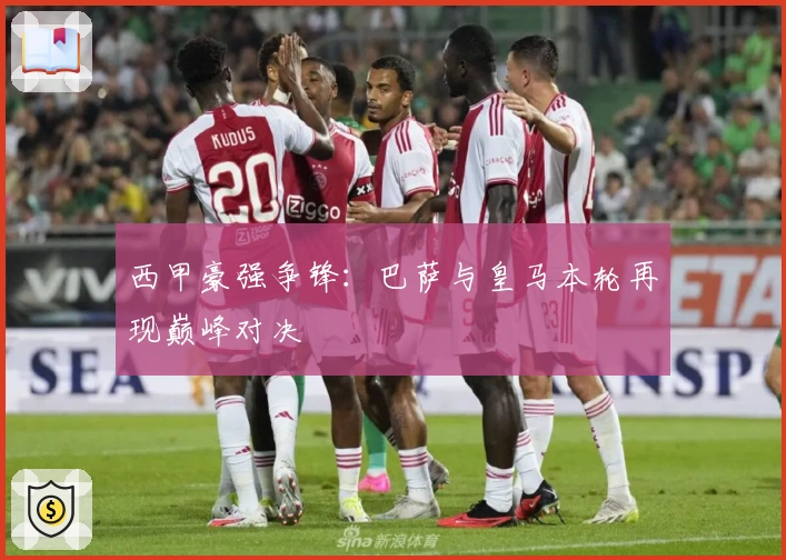 西甲豪强争锋：巴萨与皇马本轮再现巅峰对决