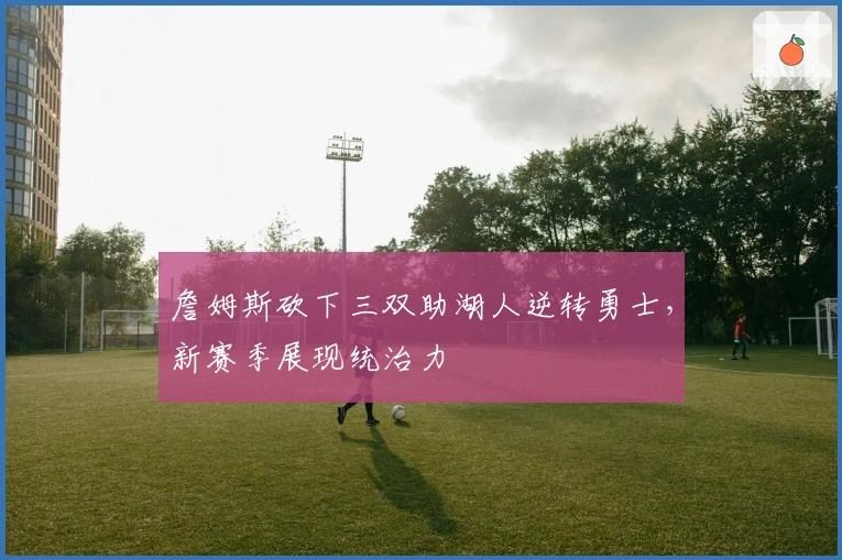 詹姆斯砍下三双助湖人逆转勇士，新赛季展现统治力