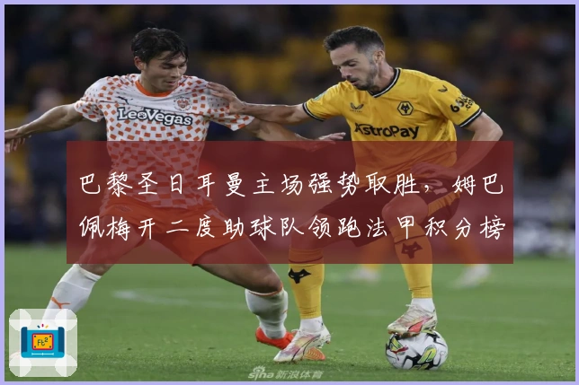巴黎圣日耳曼主场强势取胜，姆巴佩梅开二度助球队领跑法甲积分榜
